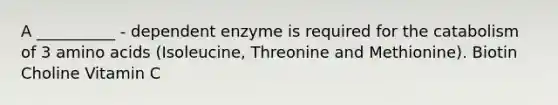 A __________ - dependent enzyme is required for the catabolism of 3 <a href='https://www.questionai.com/knowledge/k9gb720LCl-amino-acids' class='anchor-knowledge'>amino acids</a> (Isoleucine, Threonine and Methionine). Biotin Choline Vitamin C