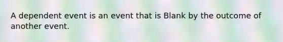 A dependent event is an event that is Blank by the outcome of another event.