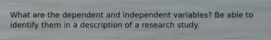 What are the dependent and independent variables? Be able to identify them in a description of a research study.