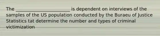 The ________________________ is dependent on interviews of the samples of the US population conducted by the Buraeu of Justice Statistics tat determine the number and types of criminal victimization