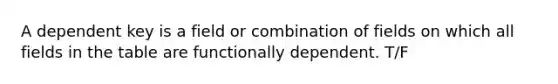 A dependent key is a field or combination of fields on which all fields in the table are functionally dependent. T/F