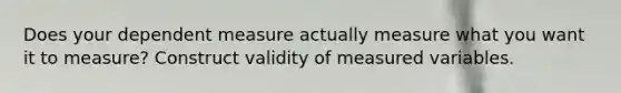 Does your dependent measure actually measure what you want it to measure? Construct validity of measured variables.