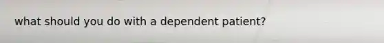what should you do with a dependent patient?