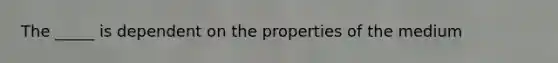 The _____ is dependent on the properties of the medium