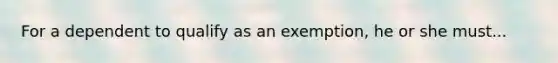 For a dependent to qualify as an exemption, he or she must...