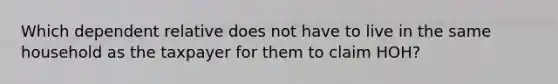 Which dependent relative does not have to live in the same household as the taxpayer for them to claim HOH?