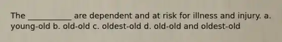 The ___________ are dependent and at risk for illness and injury. a. young-old b. old-old c. oldest-old d. old-old and oldest-old