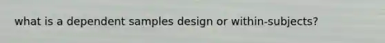 what is a dependent samples design or within-subjects?