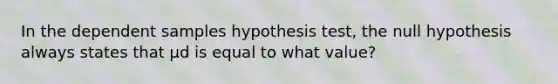 In the dependent samples hypothesis test, the null hypothesis always states that µd is equal to what value?