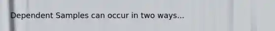 Dependent Samples can occur in two ways...