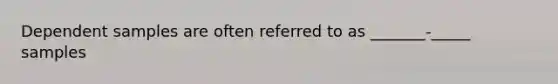 Dependent samples are often referred to as _______-_____ samples