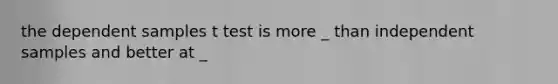 the dependent samples t test is more _ than independent samples and better at _