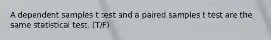 A dependent samples t test and a paired samples t test are the same statistical test. (T/F)