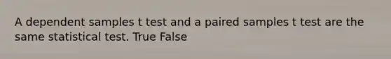 A dependent samples t test and a paired samples t test are the same statistical test. True False