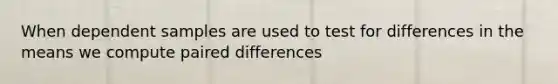 When dependent samples are used to test for differences in the means we compute paired differences