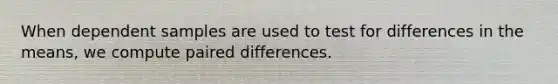 When dependent samples are used to test for differences in the means, we compute paired differences.