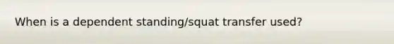 When is a dependent standing/squat transfer used?