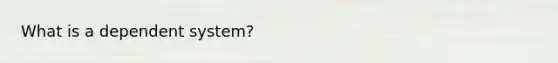 What is a dependent system?