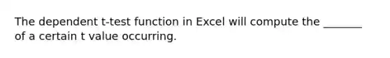 The dependent t-test function in Excel will compute the _______ of a certain t value occurring.