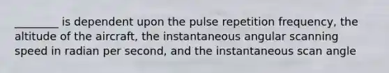 ________ is dependent upon the pulse repetition frequency, the altitude of the aircraft, the instantaneous angular scanning speed in radian per second, and the instantaneous scan angle