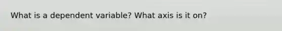 What is a dependent variable? What axis is it on?