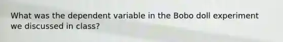 What was the dependent variable in the Bobo doll experiment we discussed in class?
