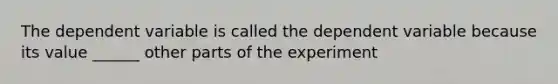 The dependent variable is called the dependent variable because its value ______ other parts of the experiment