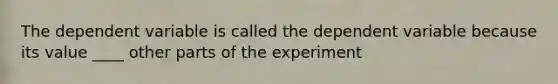 The dependent variable is called the dependent variable because its value ____ other parts of the experiment