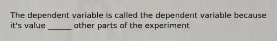 The dependent variable is called the dependent variable because it's value ______ other parts of the experiment