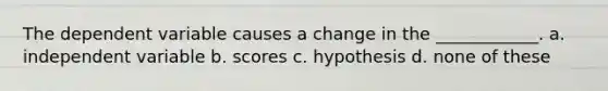 The dependent variable causes a change in the ____________. a. independent variable b. scores c. hypothesis d. none of these