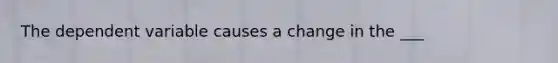 The dependent variable causes a change in the ___