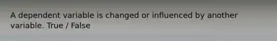 A dependent variable is changed or influenced by another variable. True / False
