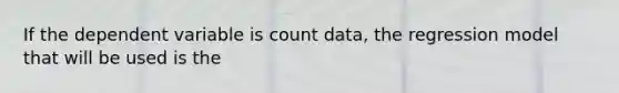 If the dependent variable is count data, the regression model that will be used is the