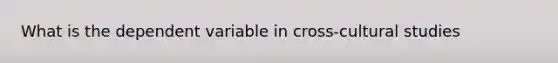 What is the dependent variable in cross-cultural studies
