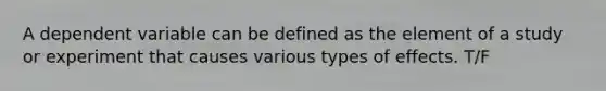 A dependent variable can be defined as the element of a study or experiment that causes various types of effects. T/F