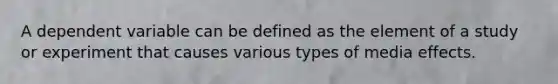 A dependent variable can be defined as the element of a study or experiment that causes various types of media effects.