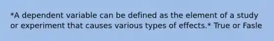 *A dependent variable can be defined as the element of a study or experiment that causes various types of effects.* True or Fasle