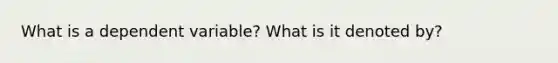 What is a dependent variable? What is it denoted by?