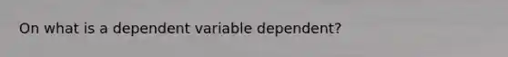 On what is a dependent variable dependent?