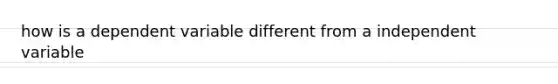 how is a dependent variable different from a independent variable