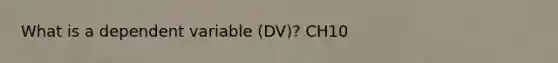 What is a dependent variable (DV)? CH10