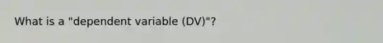 What is a "dependent variable (DV)"?