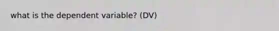 what is the dependent variable? (DV)