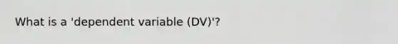 What is a 'dependent variable (DV)'?