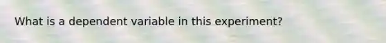 What is a dependent variable in this experiment?