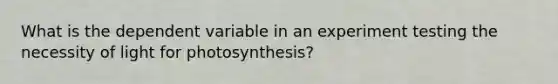 What is the dependent variable in an experiment testing the necessity of light for photosynthesis?