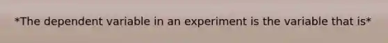 *The dependent variable in an experiment is the variable that is*