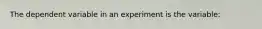 The dependent variable in an experiment is the variable: