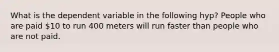 What is the dependent variable in the following hyp? People who are paid 10 to run 400 meters will run faster than people who are not paid.