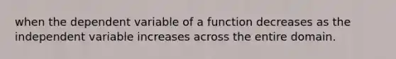 when the dependent variable of a function decreases as the independent variable increases across the entire domain.